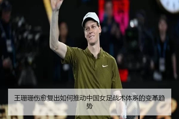 王珊珊伤愈复出如何推动中国女足战术体系的变革趋势